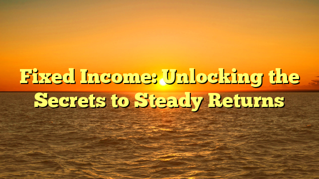 Fixed Income: Unlocking the Secrets to Steady Returns