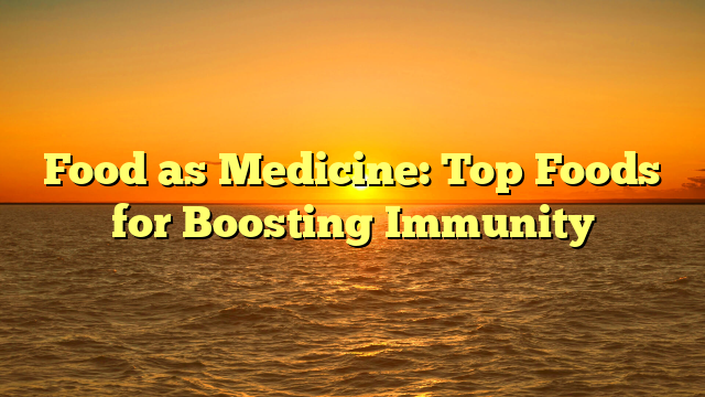 Food as Medicine: Top Foods for Boosting Immunity