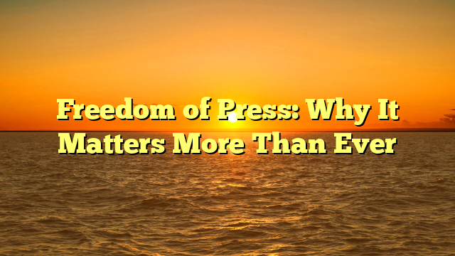 Freedom of Press: Why It Matters More Than Ever