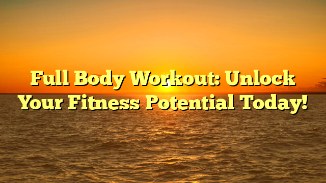 Full Body Workout: Unlock Your Fitness Potential Today!