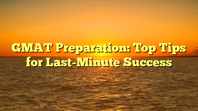 GMAT Preparation: Top Tips for Last-Minute Success