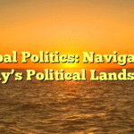 Global Politics: Navigating Today’s Political Landscape