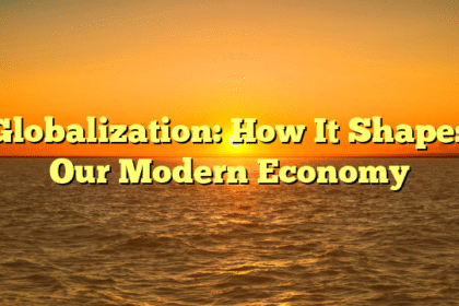 Globalization: How It Shapes Our Modern Economy