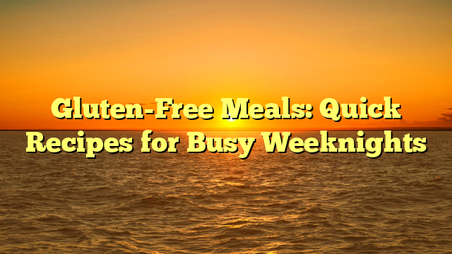 Gluten-Free Meals: Quick Recipes for Busy Weeknights