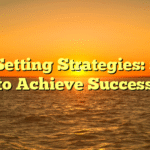 Goal Setting Strategies: 5 Tips to Achieve Success