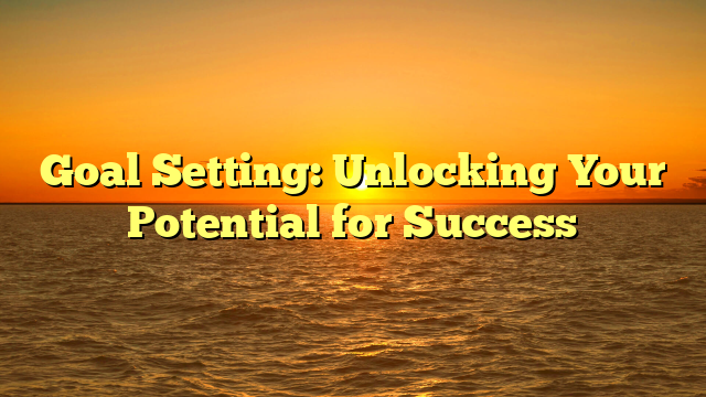 Goal Setting: Unlocking Your Potential for Success