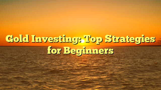 Gold Investing: Top Strategies for Beginners