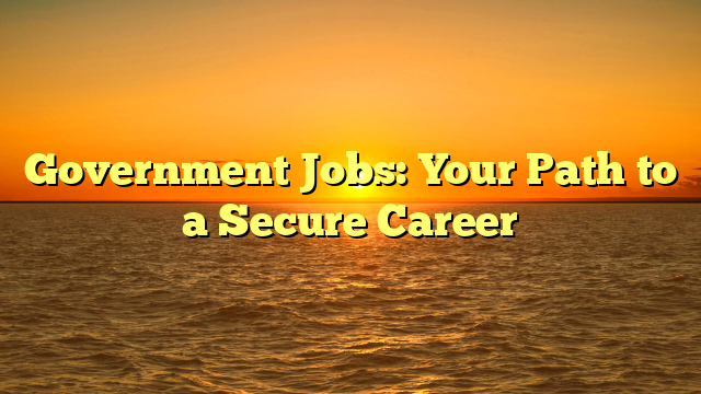 Government Jobs: Your Path to a Secure Career