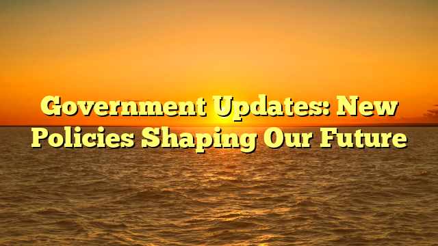 Government Updates: New Policies Shaping Our Future