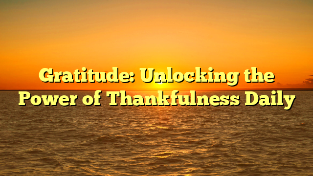 Gratitude: Unlocking the Power of Thankfulness Daily