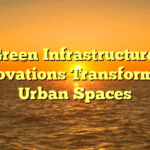 Green Infrastructure: Innovations Transforming Urban Spaces