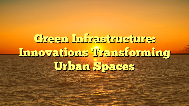 Green Infrastructure: Innovations Transforming Urban Spaces