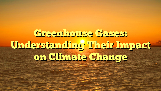 Greenhouse Gases: Understanding Their Impact on Climate Change