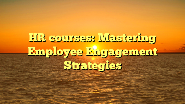 HR courses: Mastering Employee Engagement Strategies