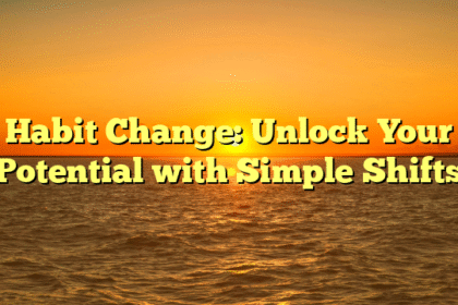 Habit Change: Unlock Your Potential with Simple Shifts