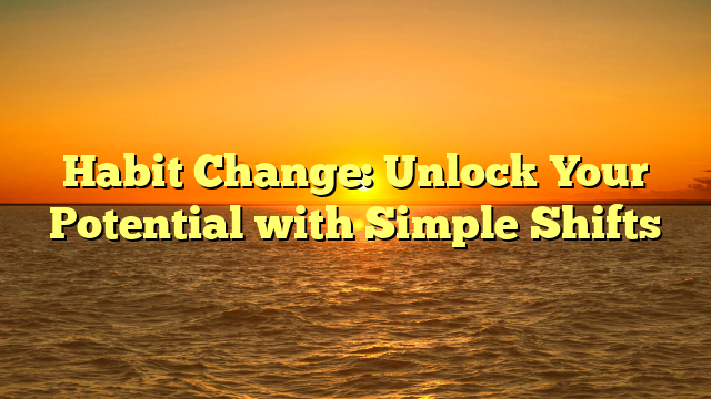 Habit Change: Unlock Your Potential with Simple Shifts