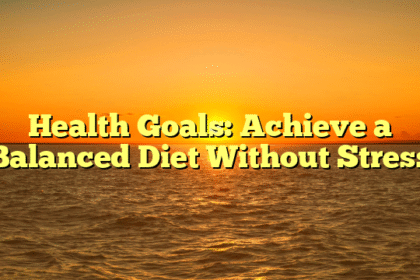 Health Goals: Achieve a Balanced Diet Without Stress