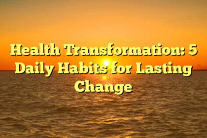 Health Transformation: 5 Daily Habits for Lasting Change
