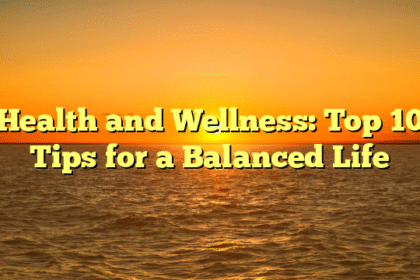 Health and Wellness: Top 10 Tips for a Balanced Life