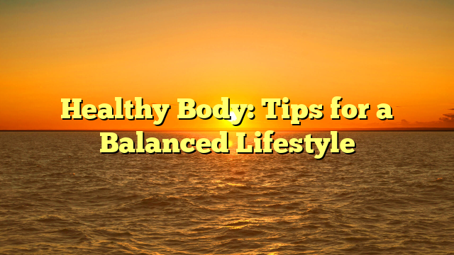 Healthy Body: Tips for a Balanced Lifestyle