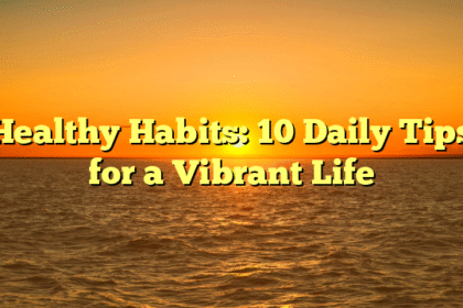 Healthy Habits: 10 Daily Tips for a Vibrant Life
