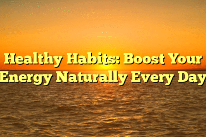 Healthy Habits: Boost Your Energy Naturally Every Day