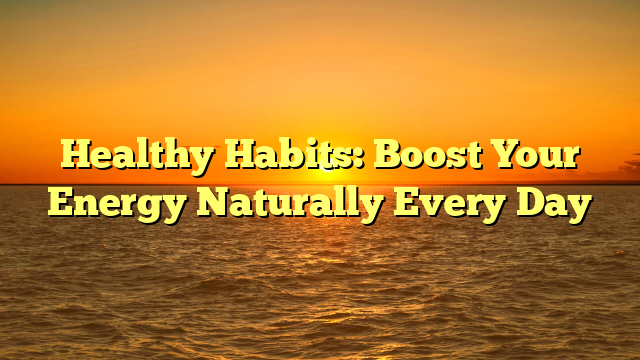 Healthy Habits: Boost Your Energy Naturally Every Day