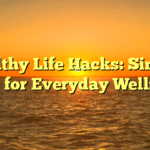 Healthy Life Hacks: Simple Tips for Everyday Wellness