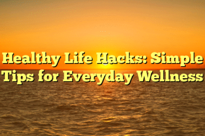 Healthy Life Hacks: Simple Tips for Everyday Wellness