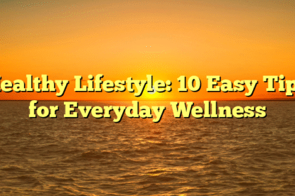 Healthy Lifestyle: 10 Easy Tips for Everyday Wellness