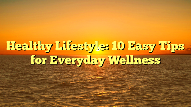 Healthy Lifestyle: 10 Easy Tips for Everyday Wellness