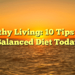 Healthy Living: 10 Tips for a Balanced Diet Today