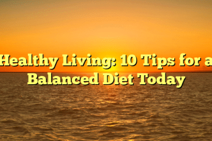 Healthy Living: 10 Tips for a Balanced Diet Today