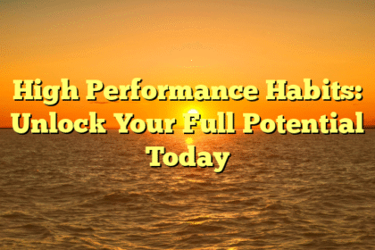 High Performance Habits: Unlock Your Full Potential Today