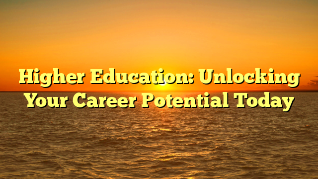 Higher Education: Unlocking Your Career Potential Today
