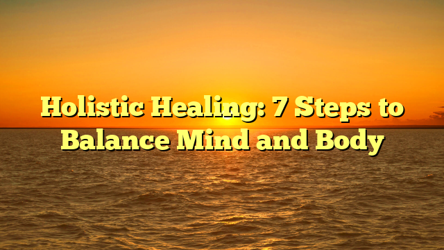 Holistic Healing: 7 Steps to Balance Mind and Body
