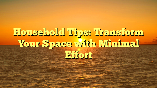 Household Tips: Transform Your Space with Minimal Effort