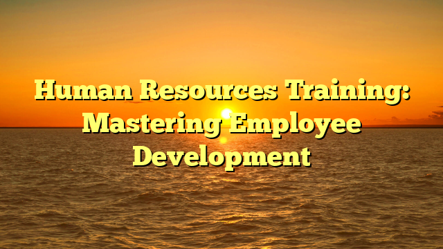 Human Resources Training: Mastering Employee Development