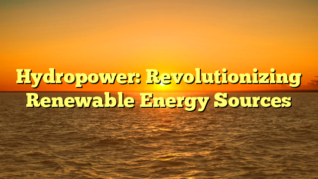 Hydropower: Revolutionizing Renewable Energy Sources