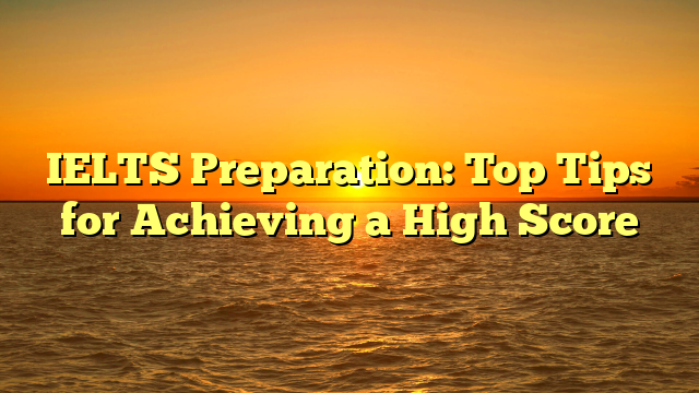 IELTS Preparation: Top Tips for Achieving a High Score