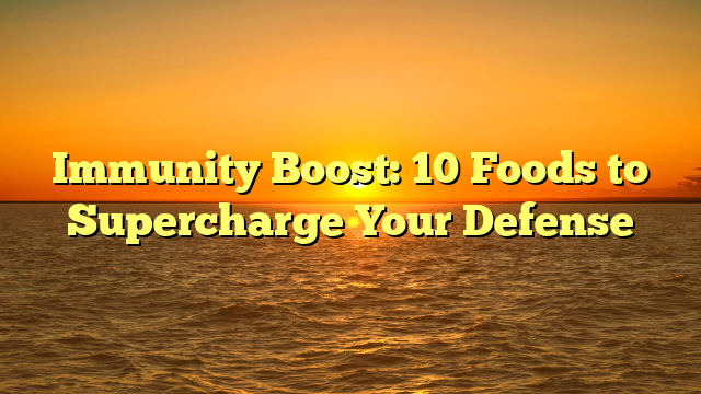 Immunity Boost: 10 Foods to Supercharge Your Defense