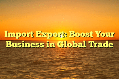 Import Export: Boost Your Business in Global Trade
