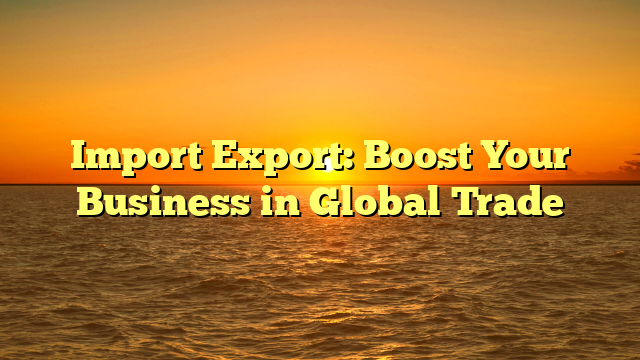 Import Export: Boost Your Business in Global Trade