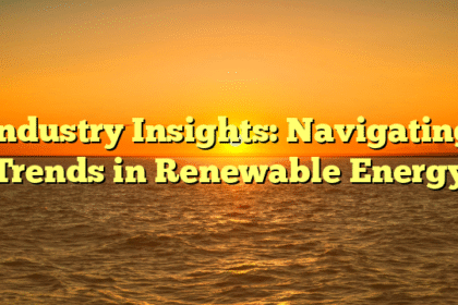 Industry Insights: Navigating Trends in Renewable Energy