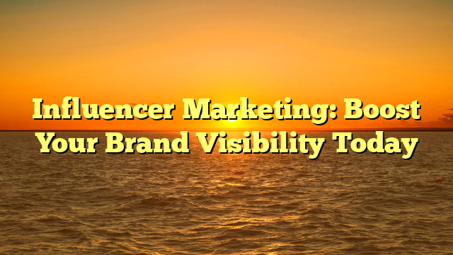Influencer Marketing: Boost Your Brand Visibility Today