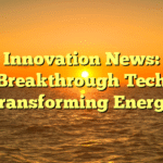 Innovation News: Breakthrough Tech Transforming Energy