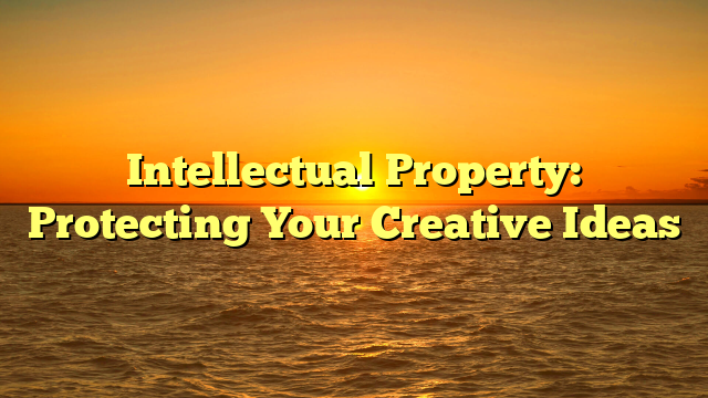 Intellectual Property: Protecting Your Creative Ideas