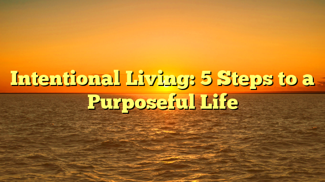 Intentional Living: 5 Steps to a Purposeful Life