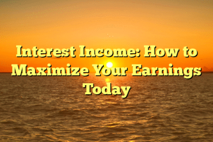 Interest Income: How to Maximize Your Earnings Today
