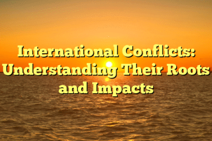 International Conflicts: Understanding Their Roots and Impacts